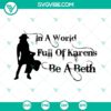 Inspirational "In A World Full Of Karens Be A Beth" SVG file featuring Beth Dutton from Yellowstone, perfect for fans of the show.