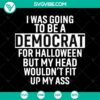Funny Halloween SVG design: "I Was Going To Be a Democrat For Halloween But My Head Wouldn't Fit Up My Ass". Features humorous quotes.