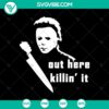 Michael Myers SVG design for Halloween featuring "Out Here Killin' It". Ideal for horror fans and Halloween enthusiasts.