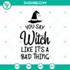 "You Say Witch Like It's A Bad Thing SVG with Halloween and Scary Elements, Perfect for Oct 31 - Spooky and Fun Design"